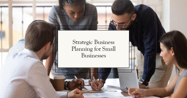 You are currently viewing The Benefits of Strategic Business Planning for Small Businesses